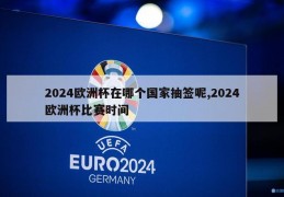 2024欧洲杯在哪个国家抽签呢,2024欧洲杯比赛时间